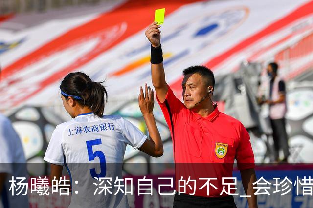 杨曦皓：深知自己的不足 会珍惜在国家队的历练机会 全力以赴训练
