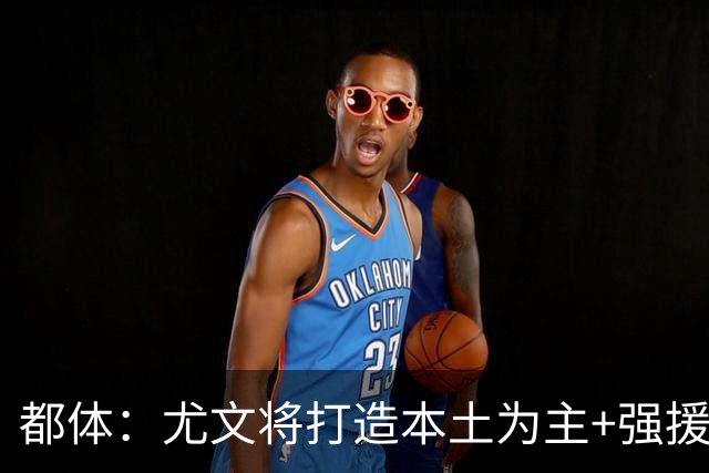 都体：尤文将打造本土为主+强援的架构，已瞄准弗拉泰西 贝拉尔迪